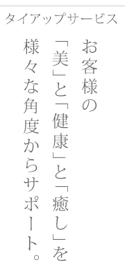 お客様の「美」と「健康」と「癒し」を様々な角度からサポート。