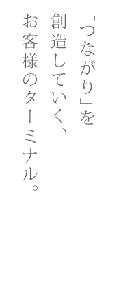 「つながり」を創造していく、お客様のターミナル。